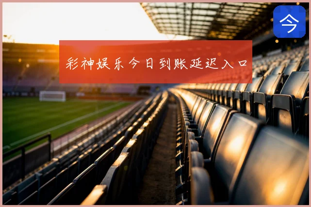 彩神娱乐今日到账延迟入口