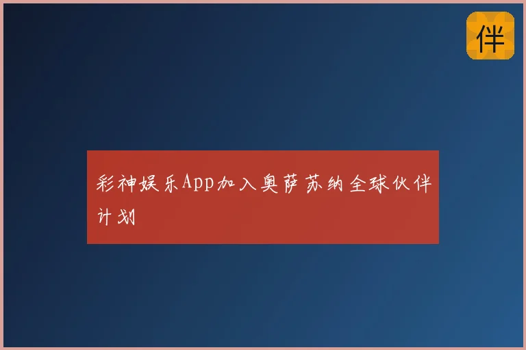 彩神娱乐App加入奥萨苏纳全球伙伴计划