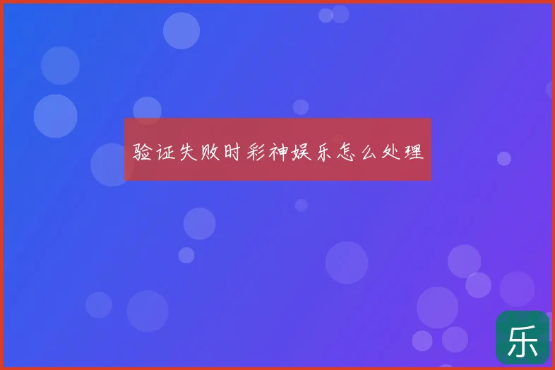 验证失败时彩神娱乐怎么处理