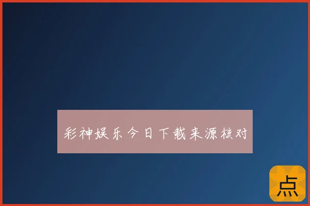 彩神娱乐今日下载来源核对