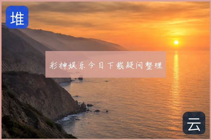 彩神娱乐今日下载疑问整理