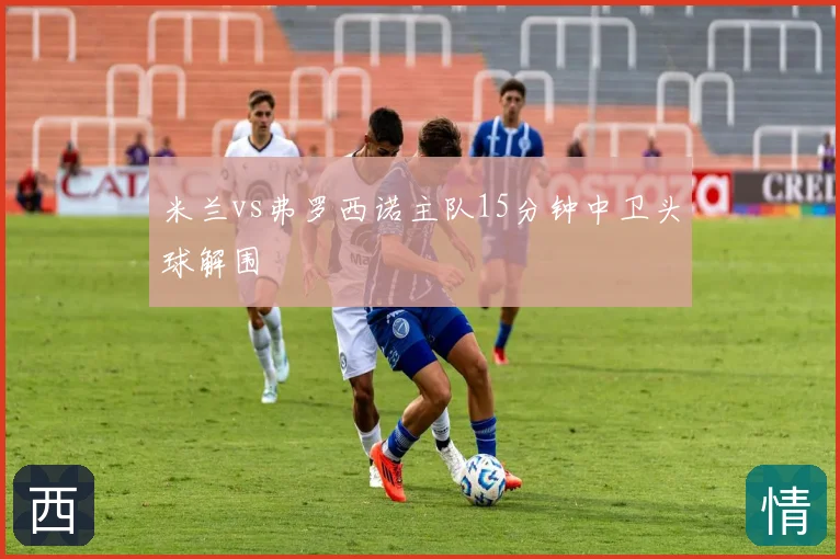 米兰vs弗罗西诺主队15分钟中卫头球解围